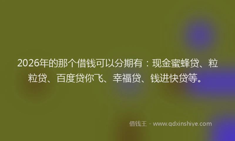 2026年的那个借钱可以分期有：现金蜜蜂贷、粒粒贷、百度贷你飞、幸福贷、钱进快贷等。