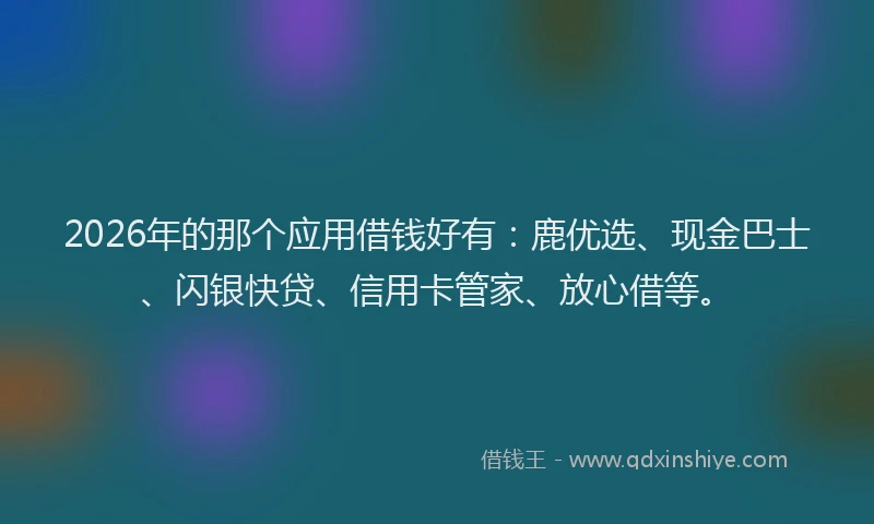 2026年的那个应用借钱好有：鹿优选、现金巴士、闪银快贷、信用卡管家、放心借等。