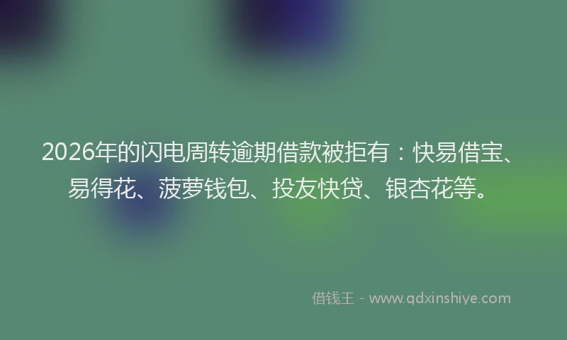 2026年的闪电周转逾期借款被拒有：快易借宝、易得花、菠萝钱包、投友快贷、银杏花等。
