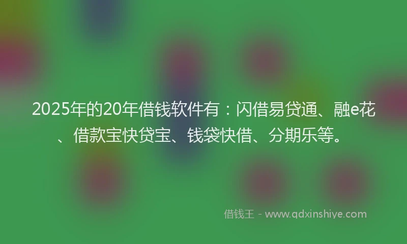 2025年的20年借钱软件有:闪借易贷通、融e花、借款宝快贷宝、钱袋快借、分期乐等。