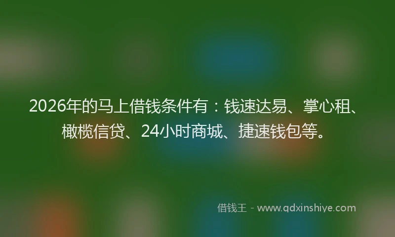 2026年的马上借钱条件有：钱速达易、掌心租、橄榄信贷、24小时商城、捷速钱包等。