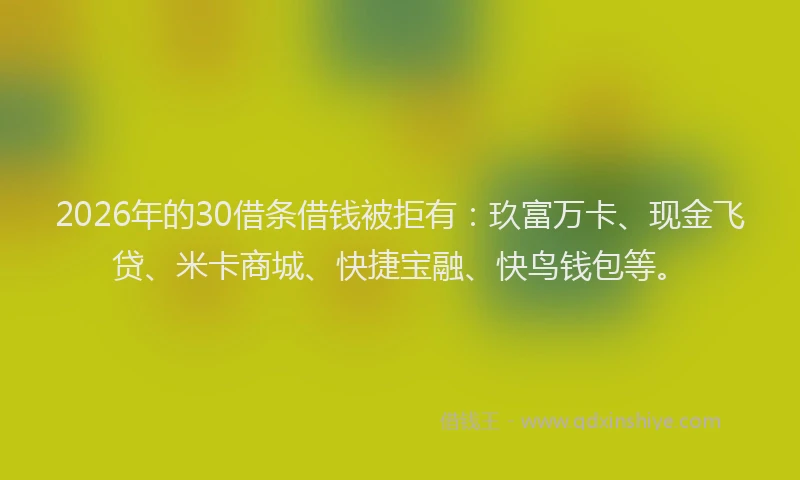 2026年的30借条借钱被拒有：玖富万卡、现金飞贷、米卡商城、快捷宝融、快鸟钱包等。
