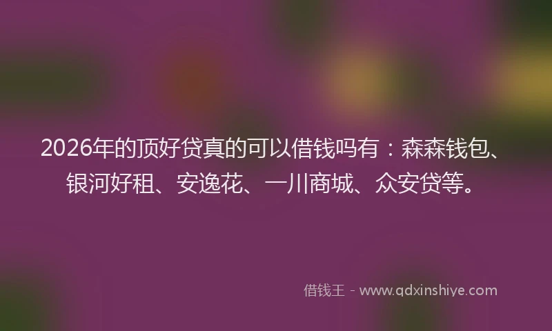 2026年的顶好贷真的可以借钱吗有：森森钱包、银河好租、安逸花、一川商城、众安贷等。