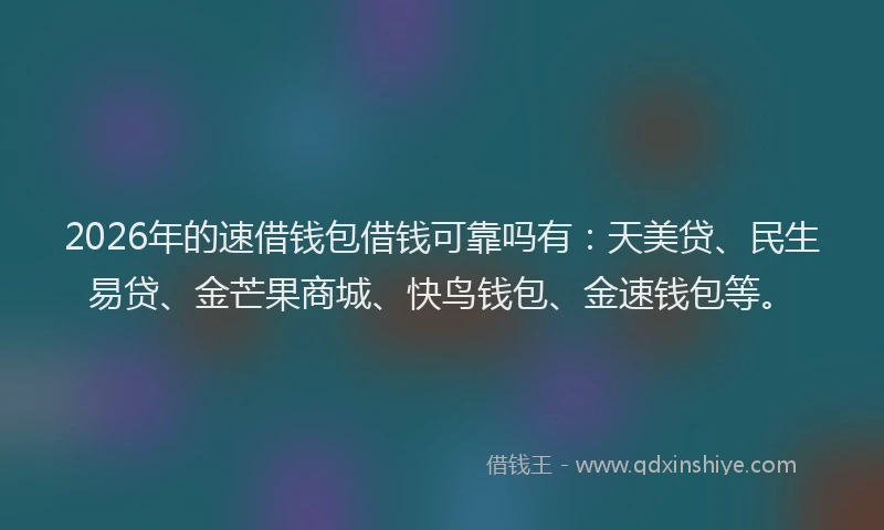 2026年的速借钱包借钱可靠吗有：天美贷、民生易贷、金芒果商城、快鸟钱包、金速钱包等。