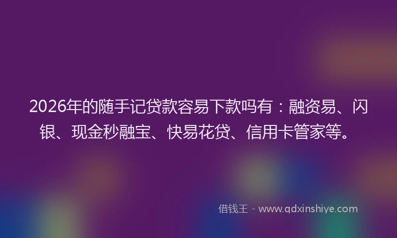 2026年的随手记贷款容易下款吗有：融资易、闪银、现金秒融宝、快易花贷、信用卡管家等。