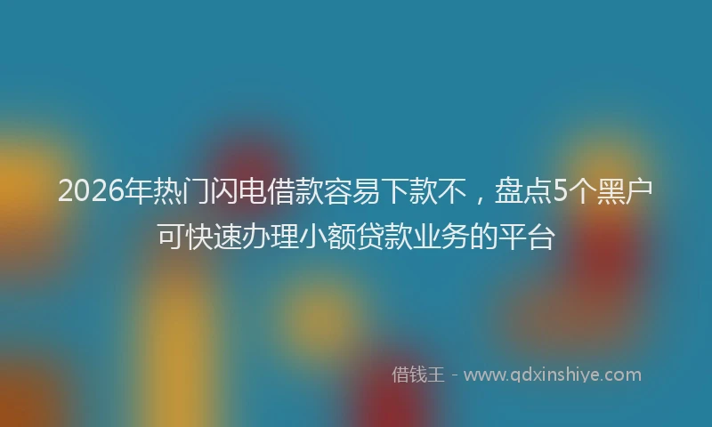 2026年热门闪电借款容易下款不，盘点5个黑户可快速办理小额贷款业务的平台