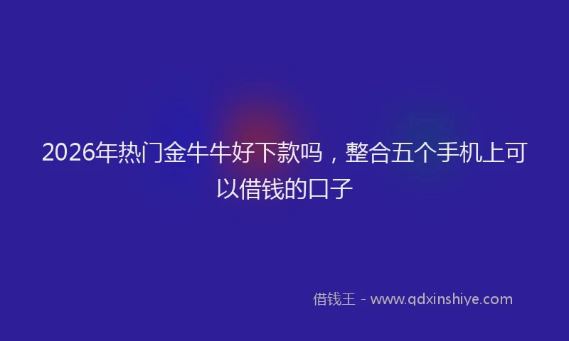 2026年热门金牛牛好下款吗，整合五个手机上可以借钱的口子