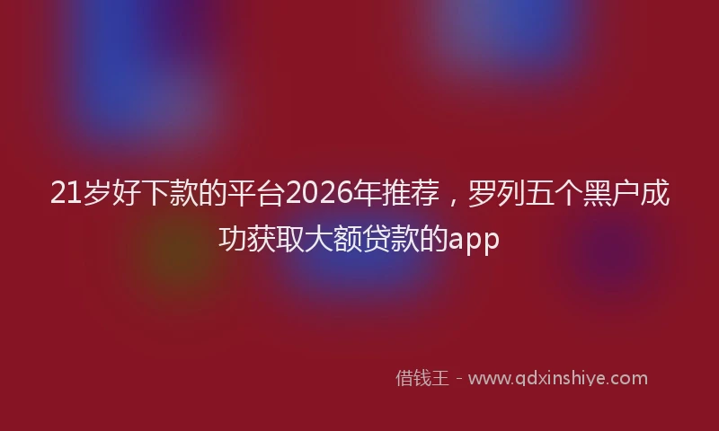 21岁好下款的平台2026年推荐，罗列五个黑户成功获取大额贷款的app