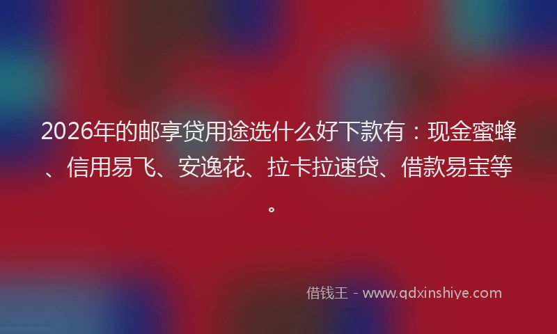 2026年的邮享贷用途选什么好下款有：现金蜜蜂、信用易飞、安逸花、拉卡拉速贷、借款易宝等。