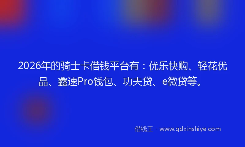 2026年的骑士卡借钱平台有：优乐快购、轻花优品、鑫速Pro钱包、功夫贷、e微贷等。