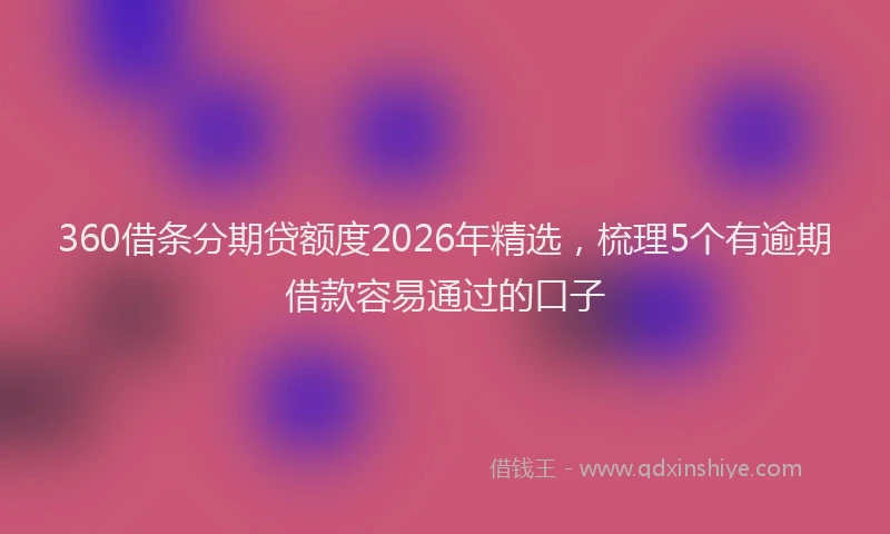 360借条分期贷额度2026年精选,梳理5个有逾期借款容易通过的口子