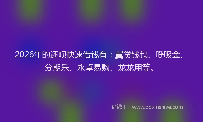 2026年的还呗快速借钱有：翼贷钱包、呼吸金、分期乐、永卓易购、龙龙用等。