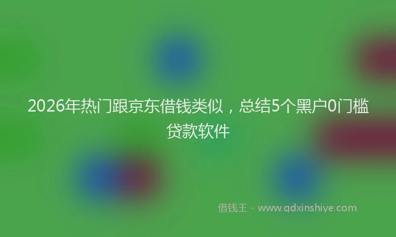 2026年热门跟京东借钱类似，总结5个黑户0门槛贷款软件