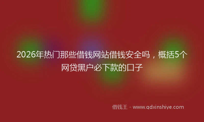 2026年热门那些借钱网站借钱安全吗，概括5个网贷黑户必下款的口子