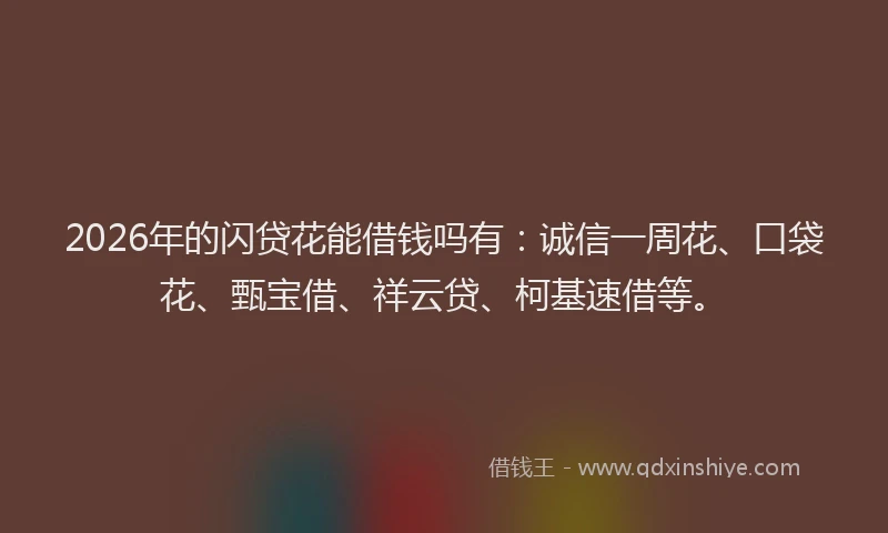 2026年的闪贷花能借钱吗有：诚信一周花、口袋花、甄宝借、祥云贷、柯基速借等。