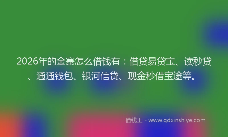 2026年的金寨怎么借钱有:借贷易贷宝、读秒贷、通通钱包、银河信贷、现金秒借宝途等。