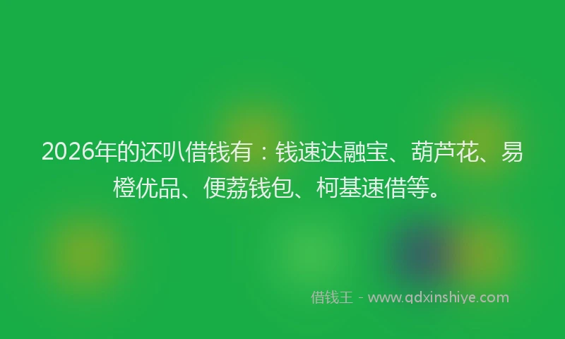 2026年的还叭借钱有:钱速达融宝、葫芦花、易橙优品、便荔钱包、柯基速借等。