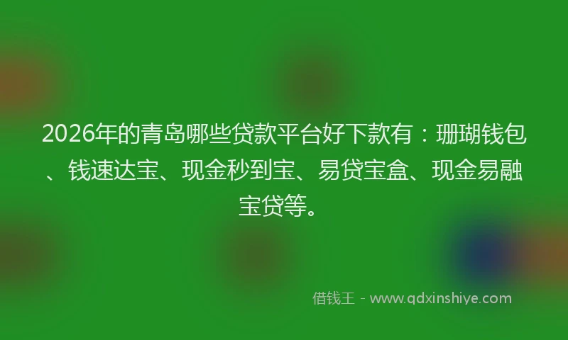 2026年的青岛哪些贷款平台好下款有：珊瑚钱包、钱速达宝、现金秒到宝、易贷宝盒、现金易融宝贷等。