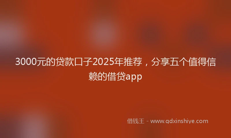 3000元的贷款口子2025年推荐，分享五个值得信赖的借贷app