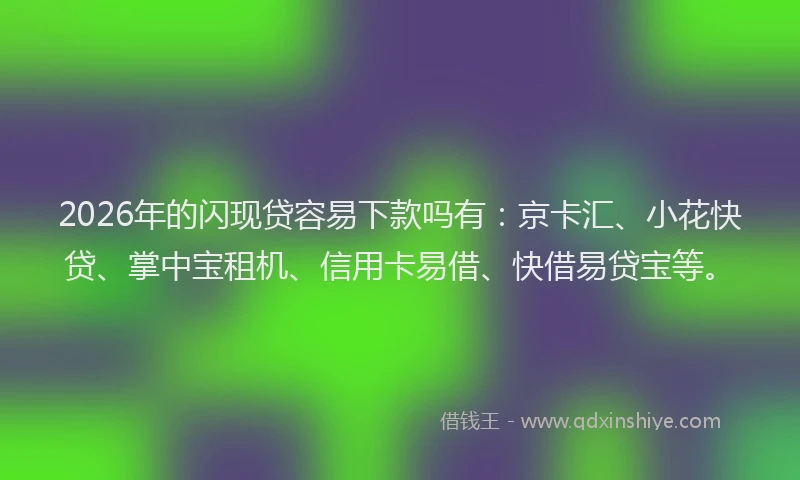 2026年的闪现贷容易下款吗有：京卡汇、小花快贷、掌中宝租机、信用卡易借、快借易贷宝等。