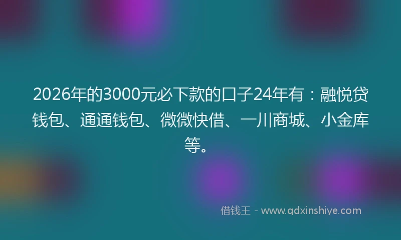 2026年的3000元必下款的口子24年有：融悦贷钱包、通通钱包、微微快借、一川商城、小金库等。
