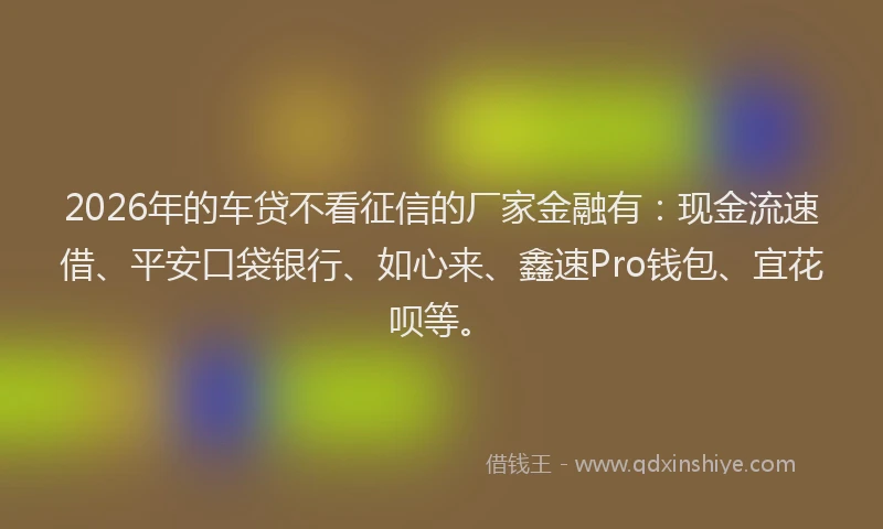 2026年的车贷不看征信的厂家金融有：现金流速借、平安口袋银行、如心来、鑫速Pro钱包、宜花呗等。