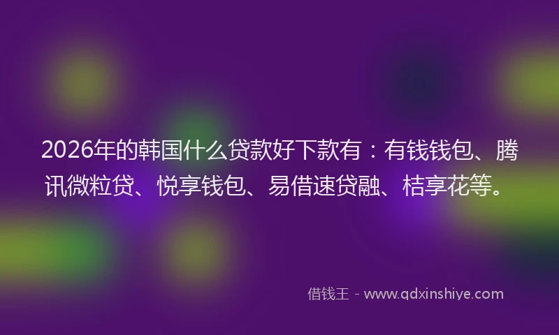 2026年的韩国什么贷款好下款有：有钱钱包、腾讯微粒贷、悦享钱包、易借速贷融、桔享花等。
