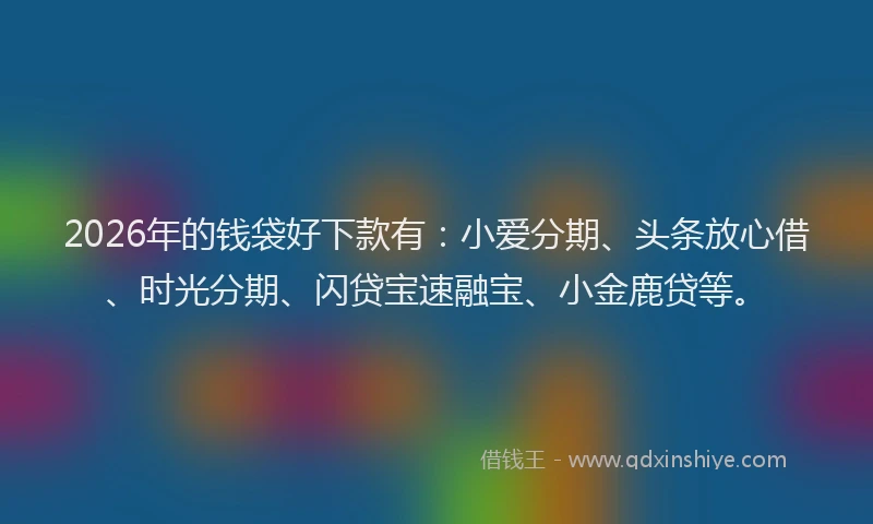 2026年的钱袋好下款有：小爱分期、头条放心借、时光分期、闪贷宝速融宝、小金鹿贷等。