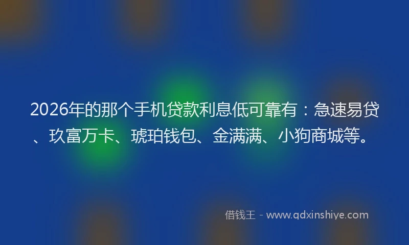 2026年的那个手机贷款利息低可靠有：急速易贷、玖富万卡、琥珀钱包、金满满、小狗商城等。