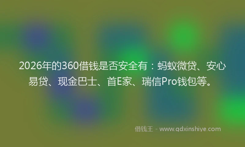 2026年的360借钱是否安全有：蚂蚁微贷、安心易贷、现金巴士、首E家、瑞信Pro钱包等。