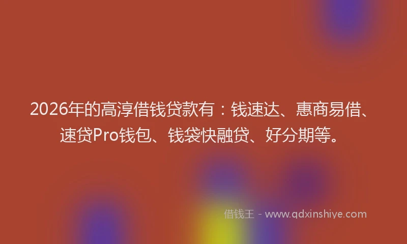 2026年的高淳借钱贷款有:钱速达、惠商易借、速贷Pro钱包、钱袋快融贷、好分期等。