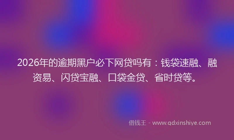 2026年的逾期黑户必下网贷吗有：钱袋速融、融资易、闪贷宝融、口袋金贷、省时贷等。