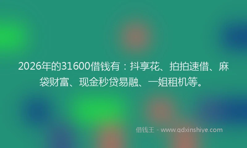 2026年的31600借钱有:抖享花、拍拍速借、麻袋财富、现金秒贷易融、一姐租机等。