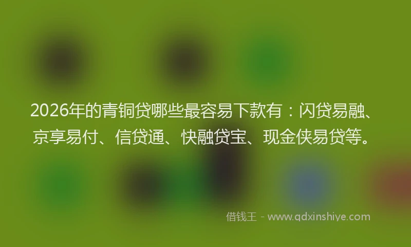2026年的青铜贷哪些最容易下款有：闪贷易融、京享易付、信贷通、快融贷宝、现金侠易贷等。