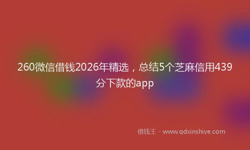 260微信借钱2026年精选,总结5个芝麻信用439分下款的app