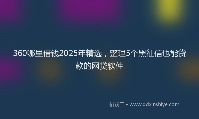 360哪里借钱2025年精选，整理5个黑征信也能贷款的网贷软件