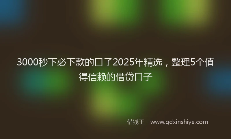3000秒下必下款的口子2025年精选，整理5个值得信赖的借贷口子