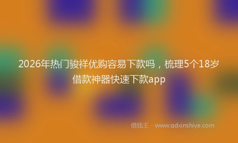 2026年热门骏祥优购容易下款吗，梳理5个18岁借款神器快速下款app