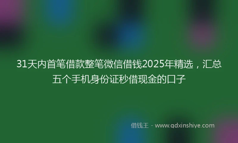 31天内首笔借款整笔微信借钱2025年精选,汇总五个手机身份证秒借现金的口子