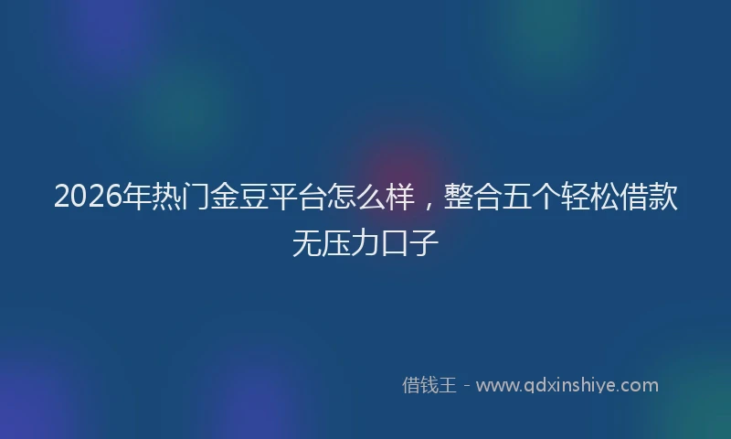 2026年热门金豆平台怎么样，整合五个轻松借款无压力口子