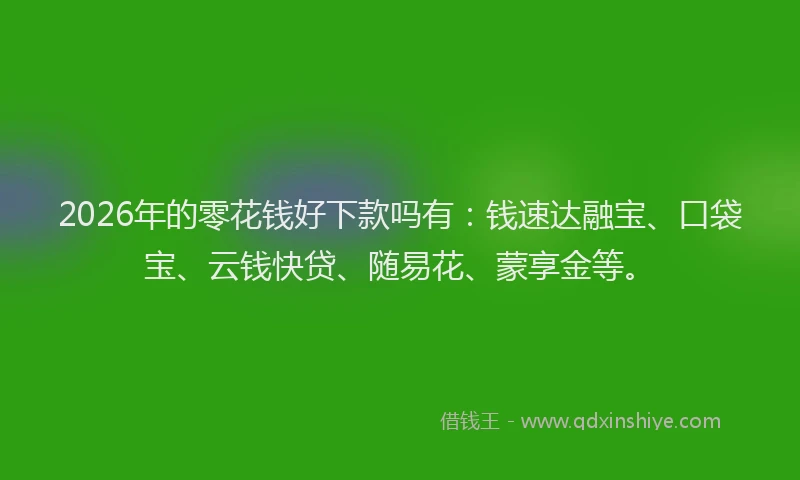 2026年的零花钱好下款吗有:钱速达融宝、口袋宝、云钱快贷、随易花、蒙享金等。