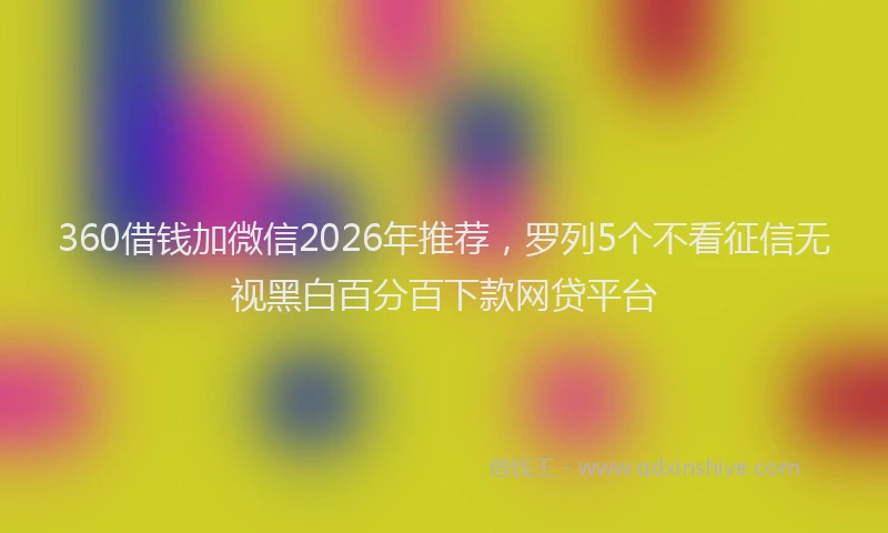360借钱加微信2026年推荐,罗列5个不看征信无视黑白百分百下款网贷平台
