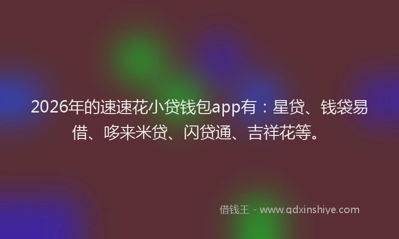 2026年的速速花小贷钱包app有：星贷、钱袋易借、哆来米贷、闪贷通、吉祥花等。