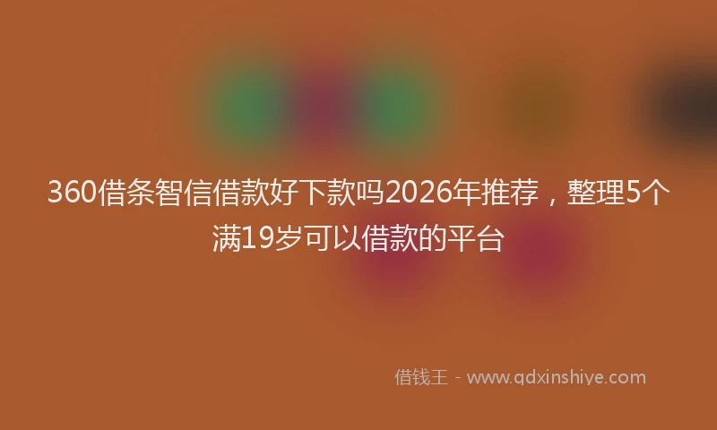 360借条智信借款好下款吗2026年推荐，整理5个满19岁可以借款的平台