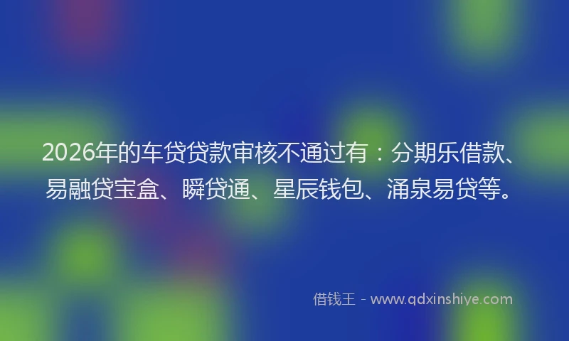 2026年的车贷贷款审核不通过有：分期乐借款、易融贷宝盒、瞬贷通、星辰钱包、涌泉易贷等。