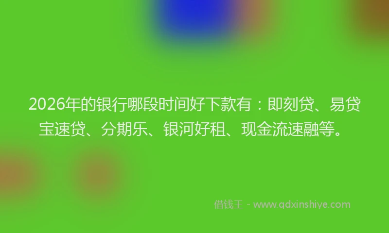 2026年的银行哪段时间好下款有：即刻贷、易贷宝速贷、分期乐、银河好租、现金流速融等。