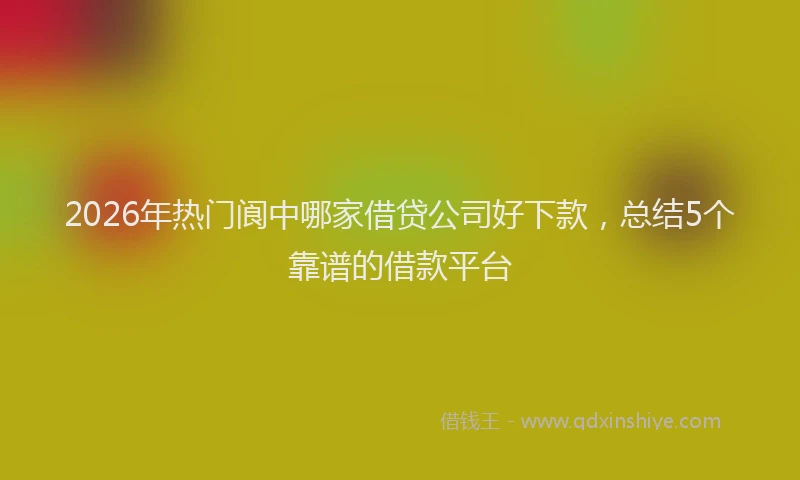2026年热门阆中哪家借贷公司好下款，总结5个靠谱的借款平台