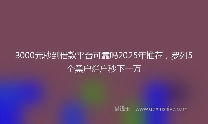 3000元秒到借款平台可靠吗2025年推荐，罗列5个黑户烂户秒下一万