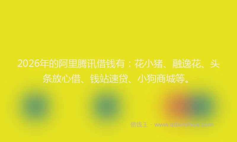 2026年的阿里腾讯借钱有：花小猪、融逸花、头条放心借、钱站速贷、小狗商城等。