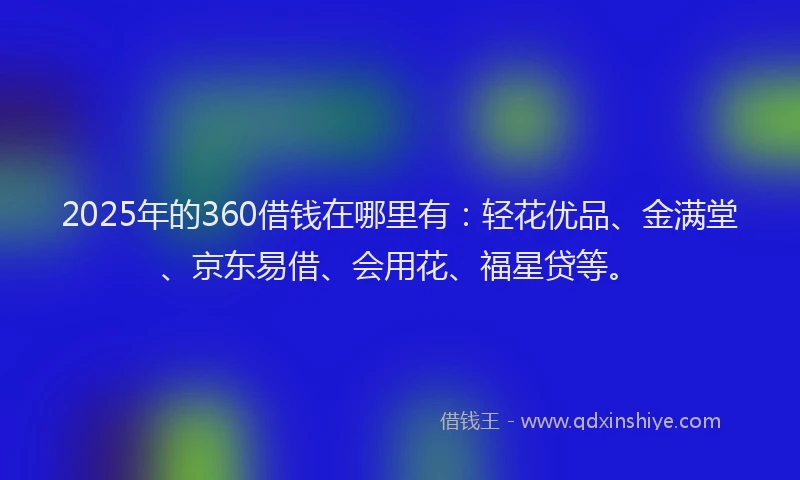 2025年的360借钱在哪里有：轻花优品、金满堂、京东易借、会用花、福星贷等。